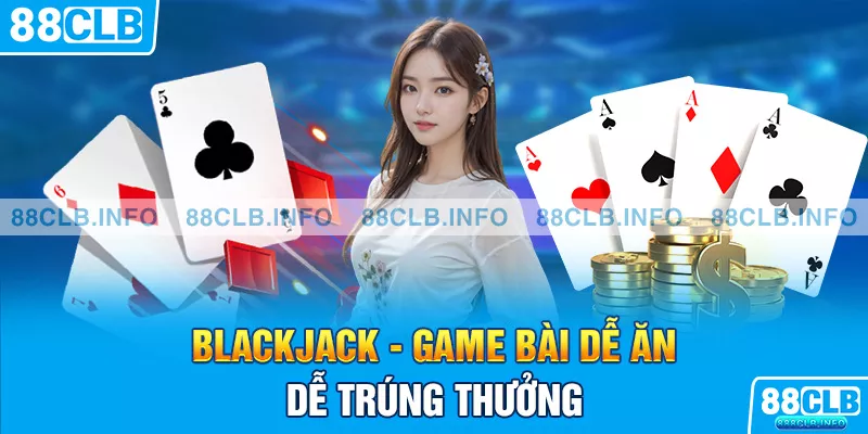 Blackjack - game bài dễ ăn dễ trúng thưởng