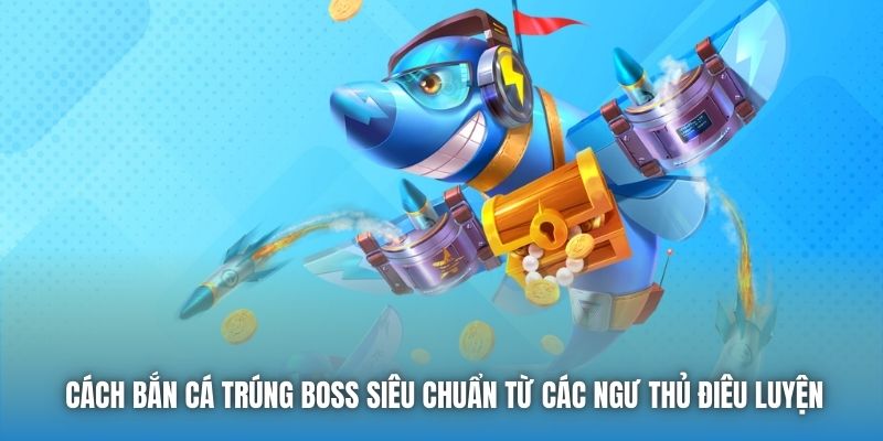 Cách Bắn Cá Trúng Boss Siêu Chuẩn Từ Các Ngư Thủ Điêu Luyện