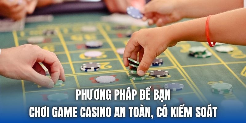 Phương pháp để bạn chơi game casino an toàn, có kiểm soát